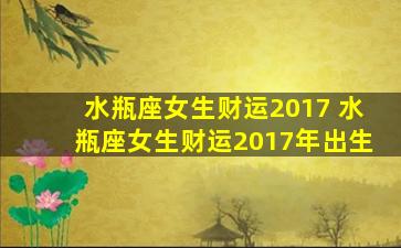 水瓶座女生财运2017 水瓶座女生财运2017年出生